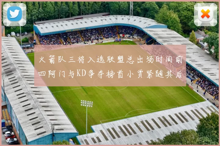 火箭队三将入选联盟总出场时间前四阿门与KD争夺榜首小贾紧随其后