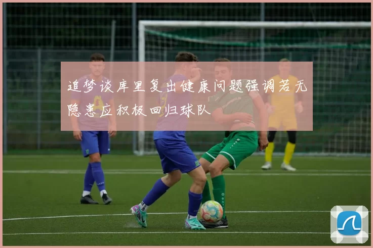 追梦谈库里复出健康问题强调若无隐患应积极回归球队