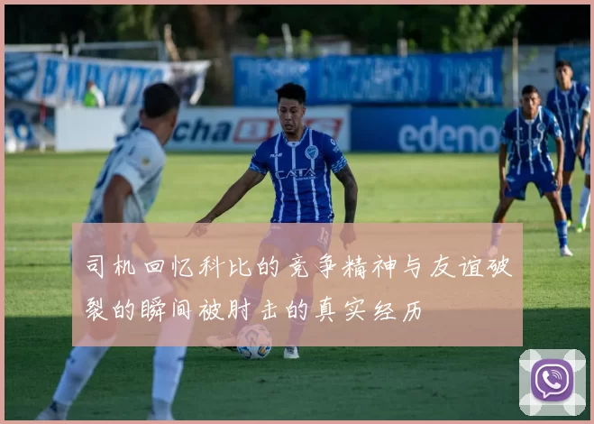 司机回忆科比的竞争精神与友谊破裂的瞬间被肘击的真实经历