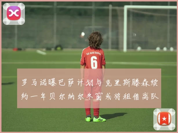 罗马诺曝巴萨计划与克里斯滕森续约一年贝尔纳尔冬窗或将租借离队