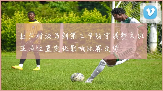 杜兰特谈马刺第三节防守调整文班亚马位置变化影响比赛走势