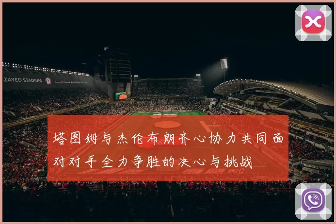 塔图姆与杰伦布朗齐心协力共同面对对手全力争胜的决心与挑战