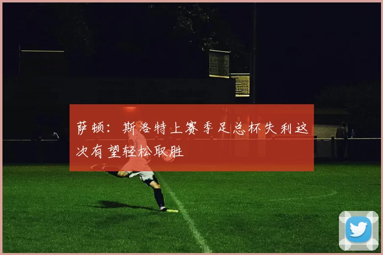萨顿：斯洛特上赛季足总杯失利这次有望轻松取胜