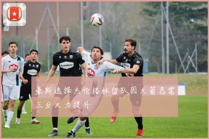 豪斯选择杰伦格林留队因火箭急需三分火力提升
