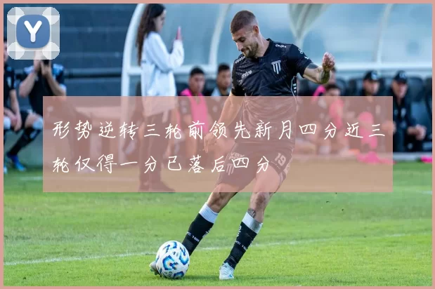 形势逆转三轮前领先新月四分近三轮仅得一分已落后四分