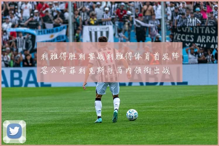 利雅得胜利客战利雅得体育首发阵容公布菲利克斯与马内领衔出战