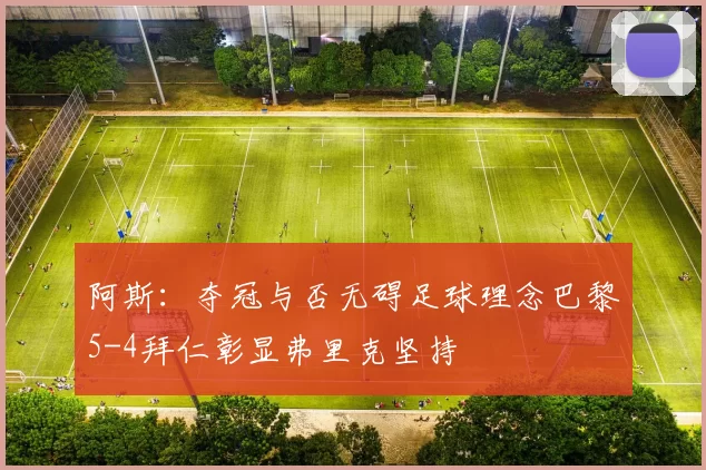 阿斯：夺冠与否无碍足球理念巴黎5-4拜仁彰显弗里克坚持