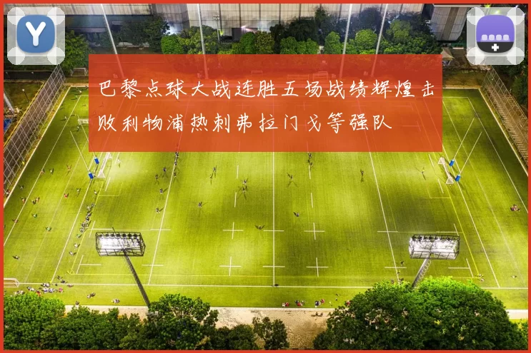 巴黎点球大战连胜五场战绩辉煌击败利物浦热刺弗拉门戈等强队