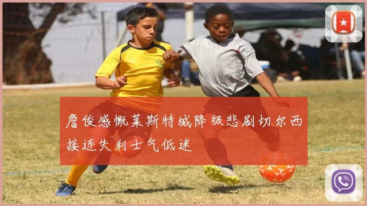 詹俊感慨莱斯特城降级悲剧切尔西接连失利士气低迷