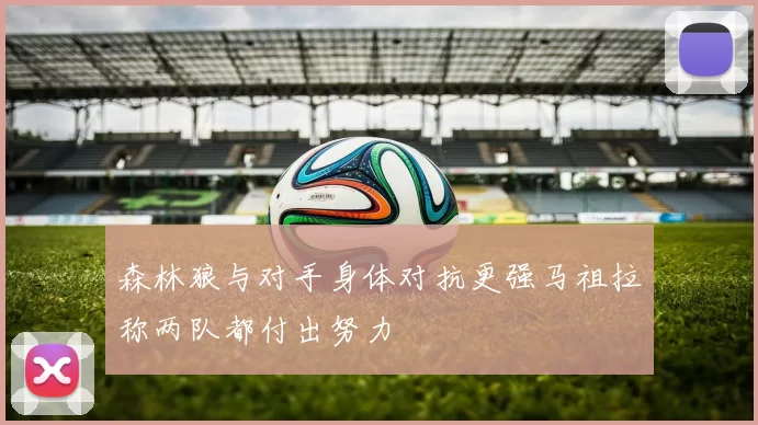 森林狼与对手身体对抗更强马祖拉称两队都付出努力