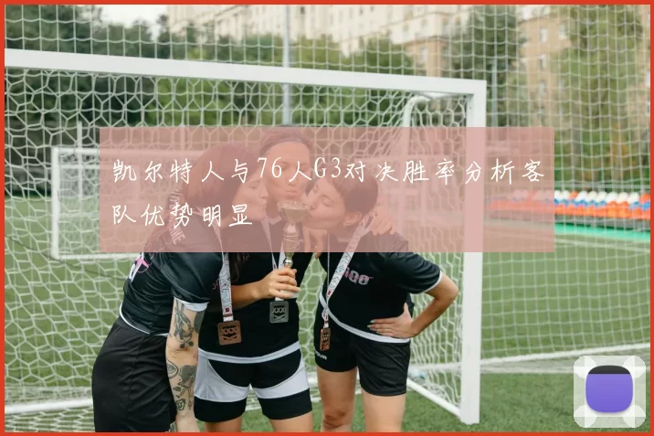 凯尔特人与76人G3对决胜率分析客队优势明显