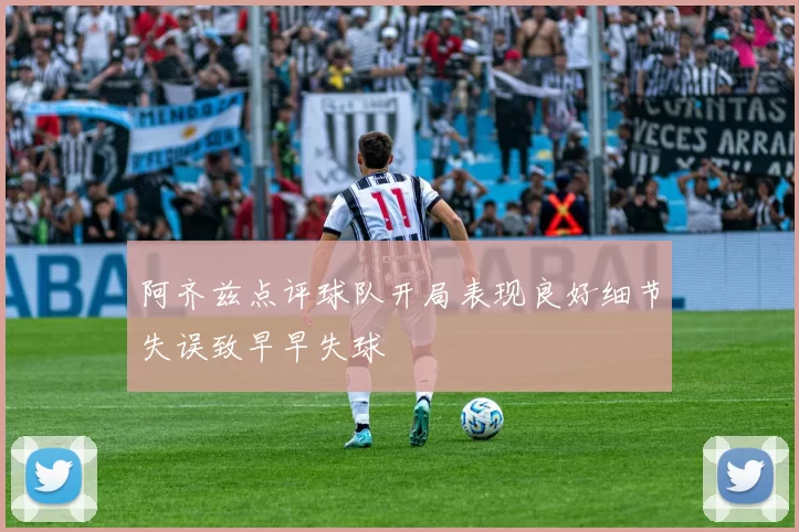 阿齐兹点评球队开局表现良好细节失误致早早失球